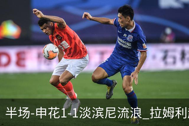 半场-申花1-1淡滨尼流浪 拉姆利越位进球被判有效 徐皓阳贴地斩